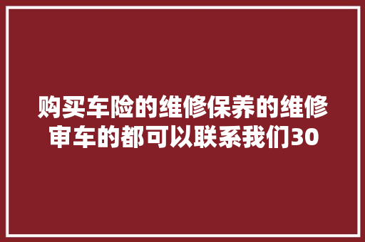 购买车险的维修保养的维修审车的都可以联系我们30