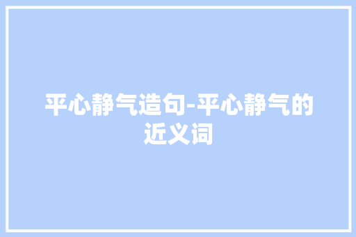 平心静气造句-平心静气的近义词