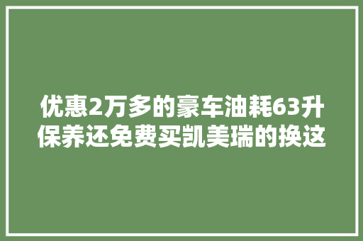 优惠2万多的豪车油耗63升保养还免费买凯美瑞的换这车吧