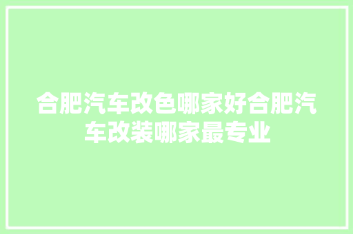 合肥汽车改色哪家好合肥汽车改装哪家最专业