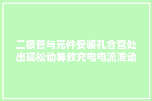 二极管与元件安装孔合营处出现松动导致充电电流波动的故障案例