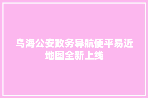 乌海公安政务导航便平易近地图全新上线