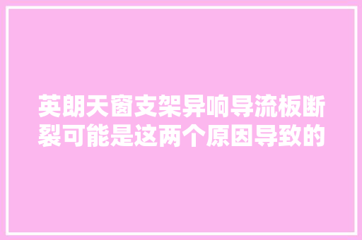 英朗天窗支架异响导流板断裂可能是这两个原因导致的