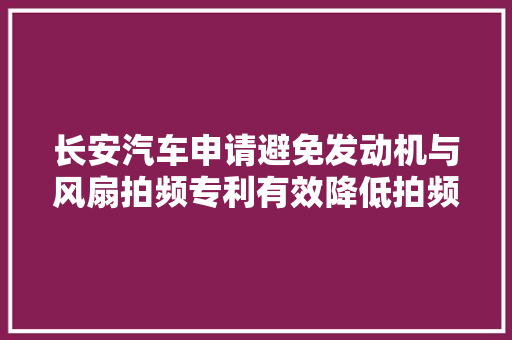 长安汽车申请避免发动机与风扇拍频专利有效降低拍频的影响