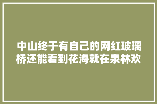 中山终于有自己的网红玻璃桥还能看到花海就在泉林欢乐世界