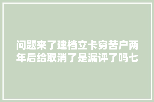 问题来了建档立卡穷苦户两年后给取消了是漏评了吗七花广场狗太多望管管