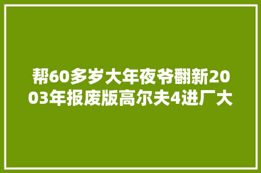 帮60多岁大年夜爷翻新2003年报废版高尔夫4进厂大年夜整备复生变新车