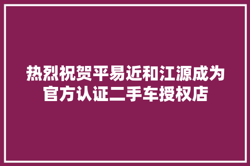 热烈祝贺平易近和江源成为官方认证二手车授权店