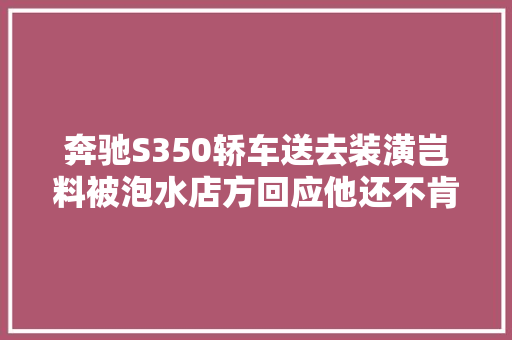 奔驰S350轿车送去装潢岂料被泡水店方回应他还不肯放过我