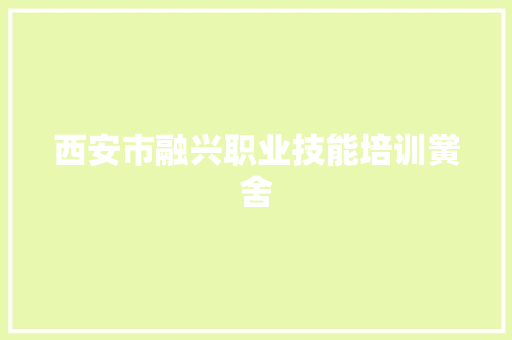 西安市融兴职业技能培训黉舍