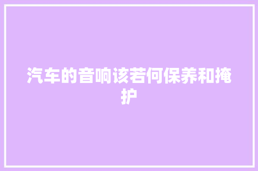 汽车的音响该若何保养和掩护