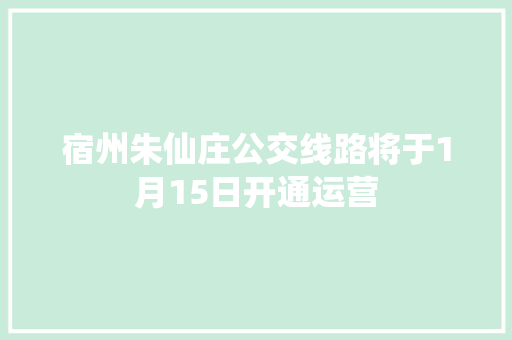 宿州朱仙庄公交线路将于1月15日开通运营