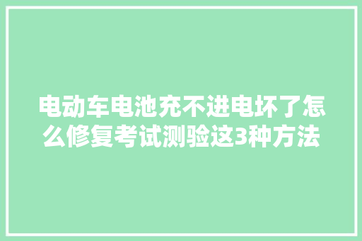 电动车电池充不进电坏了怎么修复考试测验这3种方法不用换新