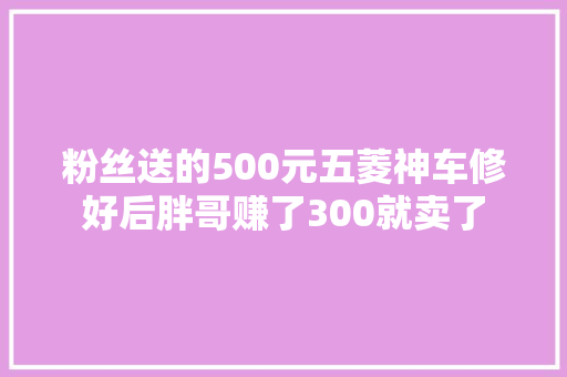 粉丝送的500元五菱神车修好后胖哥赚了300就卖了