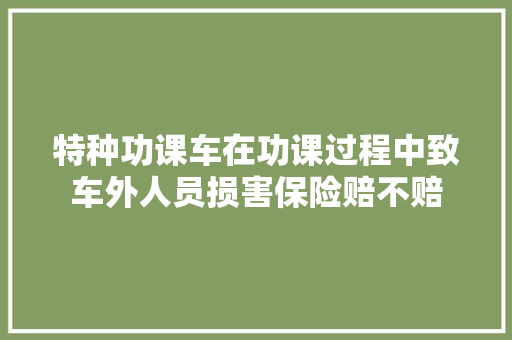 特种功课车在功课过程中致车外人员损害保险赔不赔
