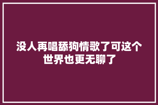 没人再唱舔狗情歌了可这个世界也更无聊了