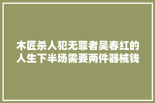 木匠杀人犯无罪者吴春红的人生下半场需要两件器械钱和清白