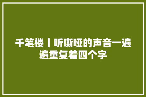 千笔楼丨听嘶哑的声音一遍遍重复着四个字