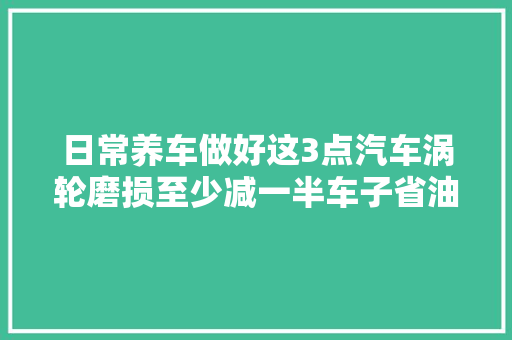 日常养车做好这3点汽车涡轮磨损至少减一半车子省油还有劲