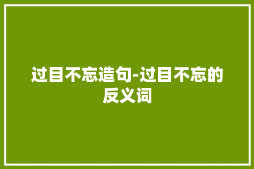 过目不忘造句-过目不忘的反义词