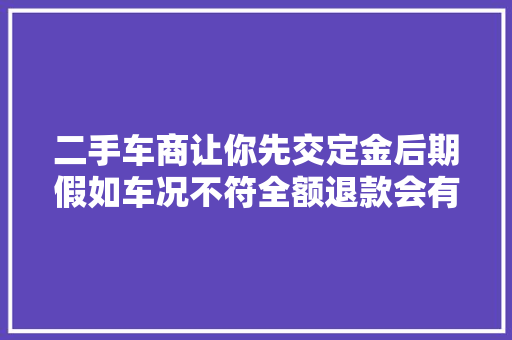 二手车商让你先交定金后期假如车况不符全额退款会有猫腻吗