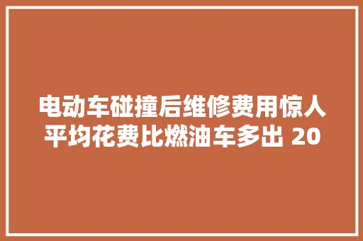 电动车碰撞后维修费用惊人平均花费比燃油车多出 20