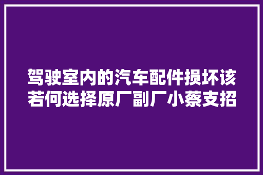 驾驶室内的汽车配件损坏该若何选择原厂副厂小蔡支招三
