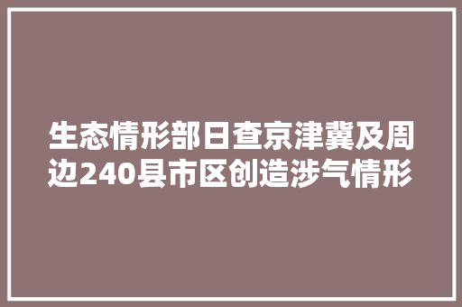 生态情形部日查京津冀及周边240县市区创造涉气情形问题213个