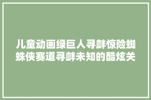 儿童动画绿巨人寻衅惊险蜘蛛侠赛道寻衅未知的酷炫关卡