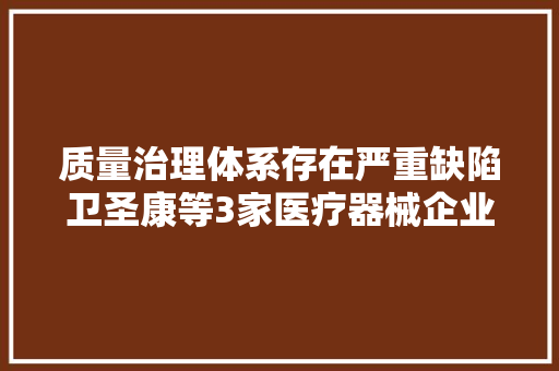 质量治理体系存在严重缺陷卫圣康等3家医疗器械企业被暂停分娩