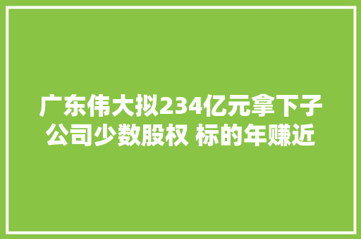 广东伟大拟234亿元拿下子公司少数股权 标的年赚近8000万元为何凯龙股份愿意放手