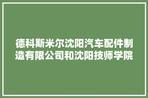 德科斯米尔沈阳汽车配件制造有限公司和沈阳技师学院校企合作捐赠与培训中央挂牌典礼今日举行