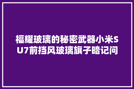 福耀玻璃的秘密武器小米SU7前挡风玻璃旗子暗记问题的解决筹划
