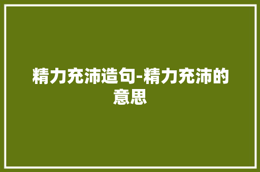 精力充沛造句-精力充沛的意思