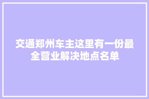 交通郑州车主这里有一份最全营业解决地点名单