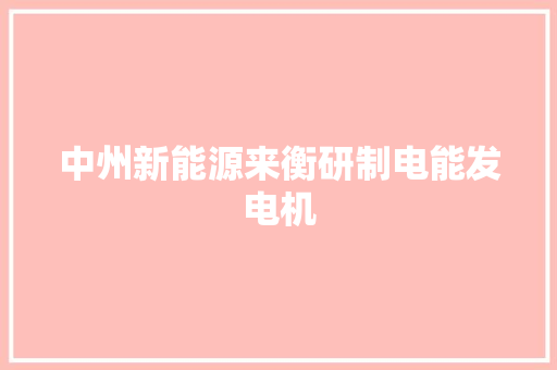 中州新能源来衡研制电能发电机