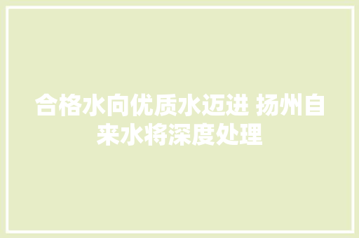 合格水向优质水迈进 扬州自来水将深度处理
