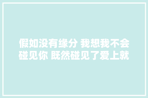假如没有缘分 我想我不会碰见你 既然碰见了爱上就不会爱上别人 休闲娱乐