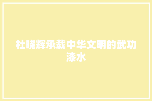 杜晓辉承载中华文明的武功漆水