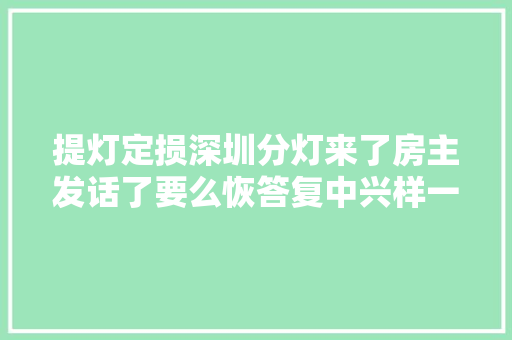 提灯定损深圳分灯来了房主发话了要么恢答复中兴样一分不退