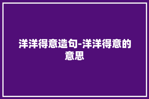 洋洋得意造句-洋洋得意的意思