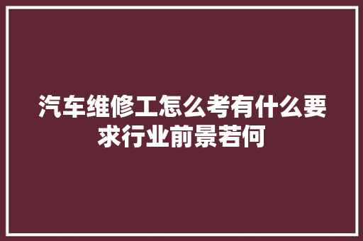 汽车维修工怎么考有什么要求行业前景若何