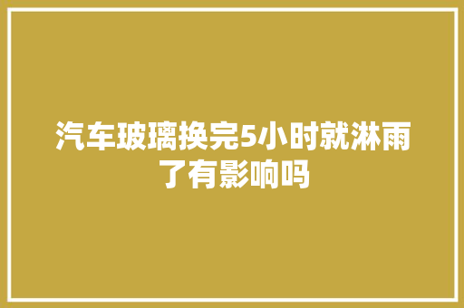 汽车玻璃换完5小时就淋雨了有影响吗