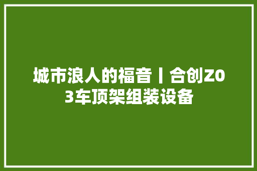 城市浪人的福音丨合创Z03车顶架组装设备