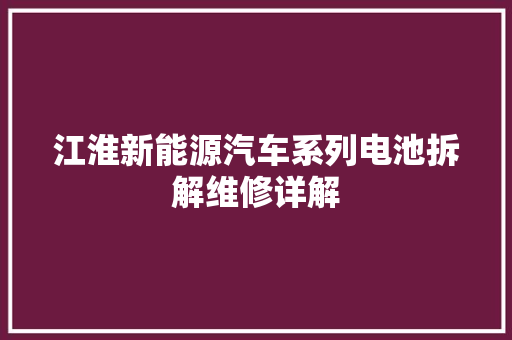 江淮新能源汽车系列电池拆解维修详解