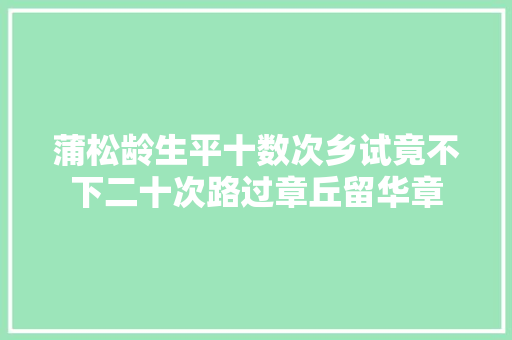 蒲松龄生平十数次乡试竟不下二十次路过章丘留华章