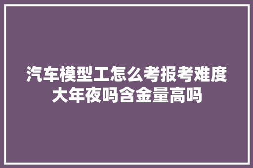 汽车模型工怎么考报考难度大年夜吗含金量高吗