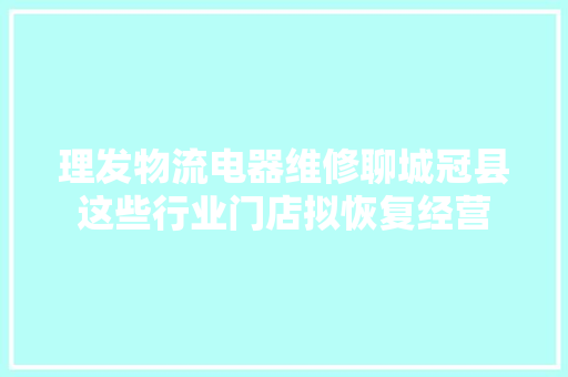 理发物流电器维修聊城冠县这些行业门店拟恢复经营
