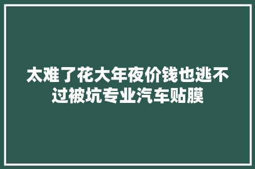 太难了花大年夜价钱也逃不过被坑专业汽车贴膜