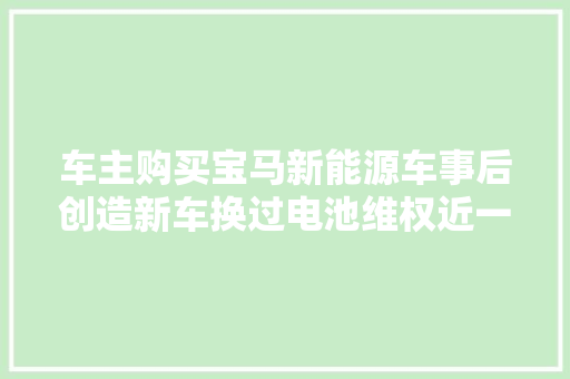 车主购买宝马新能源车事后创造新车换过电池维权近一年仍没结果